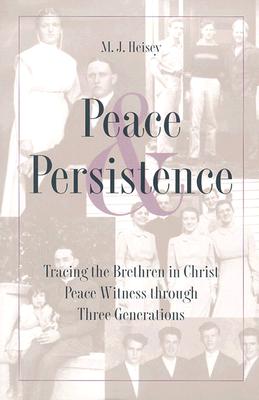 Peace and Persistence: Tracing the Brethren in Christ Peace Witness Through Three Generations - Heisey, M J