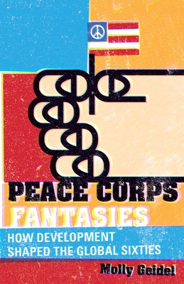 Peace Corps Fantasies: How Development Shaped the Global Sixties - Geidel, Molly