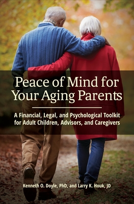 Peace of Mind for Your Aging Parents: A Financial, Legal, and Psychological Toolkit for Adult Children, Advisors, and Caregivers - Ph D, Kenneth O Doyle, and Jd, Larry K Houk