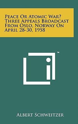 Peace Or Atomic War? Three Appeals Broadcast From Oslo, Norway On April 28-30, 1958 - Schweitzer, Albert, Dr.