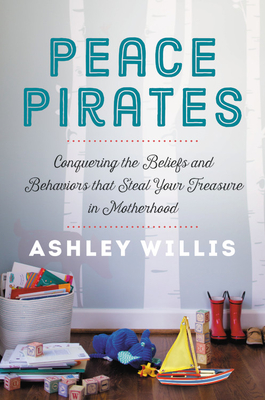 Peace Pirates: Conquering the Beliefs and Behaviors That Steal Your Treasure in Motherhood - Willis, Ashley