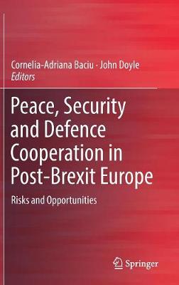 Peace, Security and Defence Cooperation in Post-Brexit Europe: Risks and Opportunities - Baciu, Cornelia-Adriana (Editor), and Doyle, John (Editor)