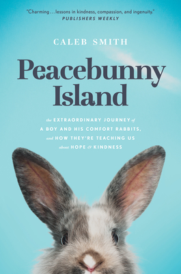 Peacebunny Island: The Extraordinary Journey of a Boy and His Comfort Rabbits, and How They're Teaching Us about Hope and Kindness - Smith, Caleb