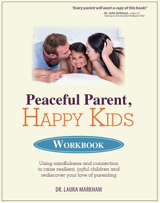 Peaceful Parent, Happy Kids Workbook: Using Mindfulness and Connection to Raise Resilient, Joyful Children and Rediscover Your Love of Parenting - Markham, Laura, Dr., PhD