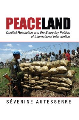 Peaceland: Conflict Resolution and the Everyday Politics of International Intervention - Autesserre, Sverine