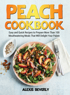 Peach Cookbook: Easy and Quick Recipes to Prepare More Than 100 Mouthwatering Meals That Will Delight Your Palate