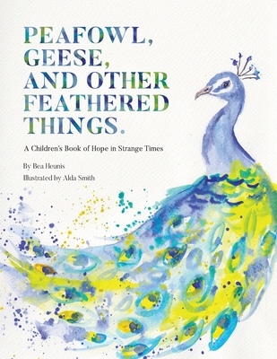 Peafowl, Geese, and Other Feathered Things: A Children's Book of Hope in Strange Times - Heunis, Bea