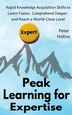 Peak Learning for Expertise: Rapid Knowledge Acquisition Skills to Learn Faster, Comprehend Deeper, and Reach a World-Class Level - Hollins, Peter
