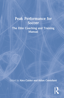 Peak Performance for Soccer: The Elite Coaching and Training Manual - Calder, Alex (Editor), and Centofanti, Adam (Editor)