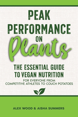 Peak Performance on Plants: The Essential Guide to Vegan Nutrition for Everyone from Competitive Athletes to Couch Potatoes - Wood, Alex, and Summers, Aisha