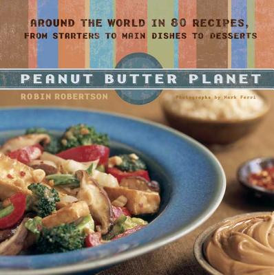 Peanut Butter Planet: Around the World in 80 Recipes, from Starters to Main Dishes to Desserts - Robertson, Robin