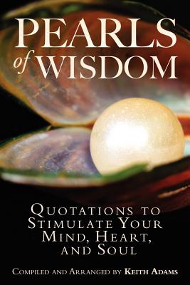 Pearls of Wisdom: Quotations to Stimulate Your Mind, Heart, and Soul - Adams, Keith