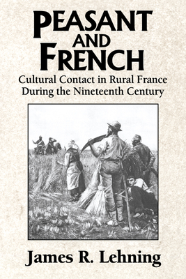 Peasant and French: Cultural Contact in Rural France During the Nineteenth Century - Lehning, James R, and James R, Lehning