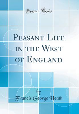 Peasant Life in the West of England (Classic Reprint) - Heath, Francis George