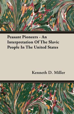 Peasant Pioneers - An Interpretation of the Slavic People in the United States - Miller, Kenneth D, Dr.