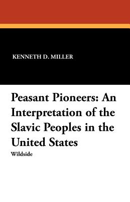 Peasant Pioneers: An Interpretation of the Slavic Peoples in the United States - Miller, Kenneth D, Dr.