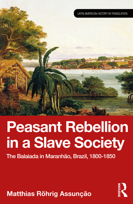 Peasant Rebellion in a Slave Society: The Balaiada in Maranho, Brazil, 1800-1850 - Assuno, Matthias Rhrig