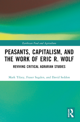 Peasants, Capitalism, and the Work of Eric R. Wolf: Reviving Critical Agrarian Studies - Tilzey, Mark, and Sugden, Fraser, and Seddon, David