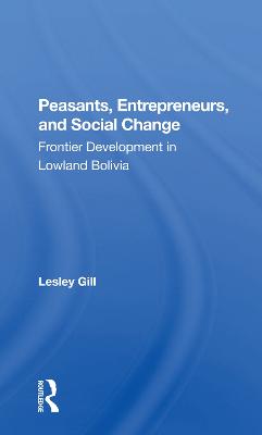 Peasants, Entrepreneurs, And Social Change: Frontier Development In Lowland Bolivia - Gill, Lesley