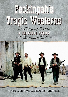 Peckinpah's Tragic Westerns: A Critical Study - Simons, John L, and Merrill, Robert