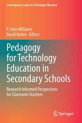 Pedagogy for Technology Education in Secondary Schools: Research Informed Perspectives for Classroom Teachers - Williams, P John (Editor), and Barlex, David (Editor)