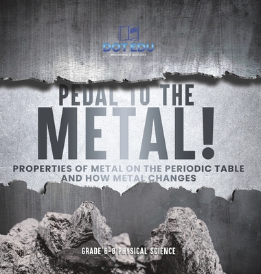 Pedal to the Metal! Properties of Metal on the Periodic Table and How Metal Changes Grade 6-8 Physical Science - Dot Edu