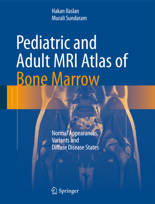 Pediatric and Adult MRI Atlas of Bone Marrow: Normal Appearances, Variants and Diffuse Disease States - Ilaslan, Hakan, and Sundaram, Murali