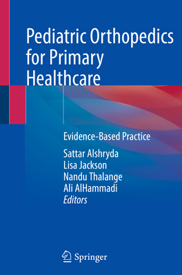 Pediatric Orthopedics for Primary Healthcare: Evidence-Based Practice - Alshryda, Sattar (Editor), and Jackson, Lisa (Editor), and Thalange, Nandu (Editor)
