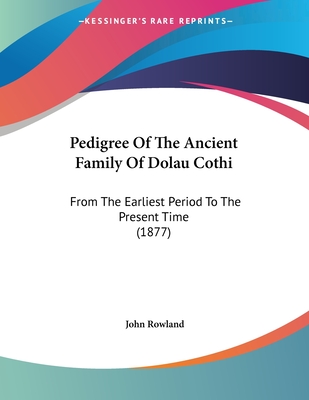 Pedigree of the Ancient Family of Dolau Cothi: From the Earliest Period to the Present Time (1877) - Rowland, John