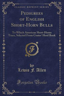 Pedigrees of English Short-Horn Bulls: To Which American Short-Horns Trace, Selected from Coates' Herd Book (Classic Reprint) - Allen, Lewis F