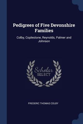 Pedigrees of Five Devonshire Families: Colby, Coplestone, Reynolds, Palmer and Johnson - Colby, Frederic Thomas