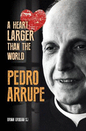 Pedro Arrupe: A Heart Larger than the World