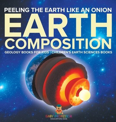 Peeling The Earth Like An Onion: Earth Composition - Geology Books for Kids Children's Earth Sciences Books - Baby Professor