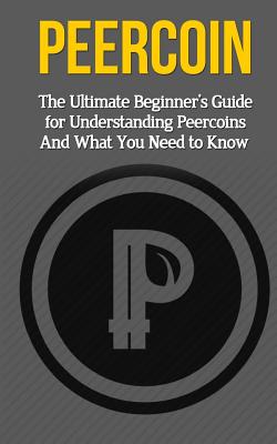 Peercoin: The Ultimate Beginner's Guide for Understanding Peercoin And What You Need to Know - Branson, Elliott