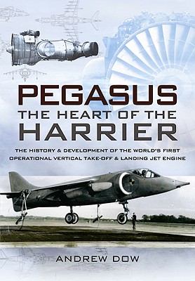 Pegasus The Heart of the Harrier: The History and Development of the World's First Operational Vertical Take-Off and Landing Jet Engine - Dow, Andrew, Mr.
