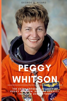 Peggy Whitson: The Extraordinary Journey of Peggy Whitson, Defying Gravity, Inspiring Generations - B Allard, George