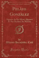 Pel?yo Gonz?lez: Algunas de Sus Ideas; Algunos de Sus Hechos; Su Muerte (Classic Reprint)