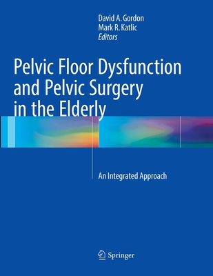 Pelvic Floor Dysfunction and Pelvic Surgery in the Elderly: An Integrated Approach - Gordon, David A. (Editor), and Katlic, Mark R. (Editor)