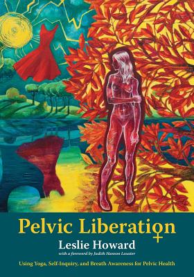 Pelvic Liberation: Using Yoga, Self-Inquiry, and Breath Awareness for Pelvic Health - Howard, Leslie