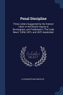 Penal Discipline: Three Letters Suggested by the Interest Taken in the Recent Inquiry in Birmingham, and Published in The Daily News 23Rd, 24Th, and 26Th September