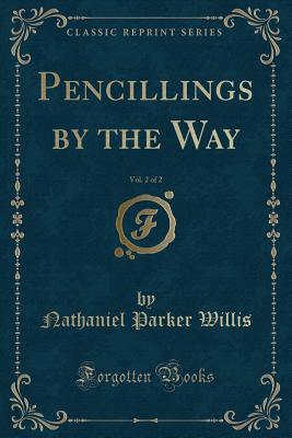 Pencillings by the Way, Vol. 2 of 2 (Classic Reprint) - Willis, Nathaniel Parker