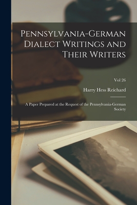 Pennsylvania-German Dialect Writings and Their Writers: a Paper Prepared at the Request of the Pennsylvania-German Society; Vol 26 - Reichard, Harry Hess