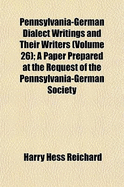 Pennsylvania-German Dialect Writings and Their Writers (Volume 26; a Paper Prepared at the Request of the Pennsylvania-German Society