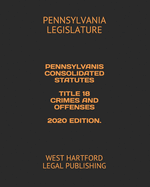 Pennsylvanis Consolidated Statutes Title 18 Crimes and Offenses 2020 Edition.: West Hartford Legal Publishing