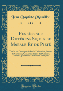 Pens?es sur Diff?rens Sujets de Morale Et de Piet?: Tire'es des Ouvrages de Feu M. Massillon, Ev?que de Clermont, Ci-Devant Pr?tre de l'Oratoire, l'un des Quarante de l'Acad?mie Fran?oise (Classic Reprint)