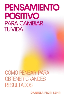 PENSAMIENTO POSITIVO para cambiar tu VIDA: Descubre cmo pensar para obtener grandes resultados - Fiori Lehr, Daniela