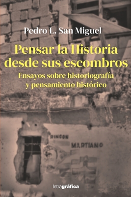 Pensar la Historia desde sus escombros: Ensayos sobre historiograf?a y pensamiento hist?rico - San Miguel, Pedro L