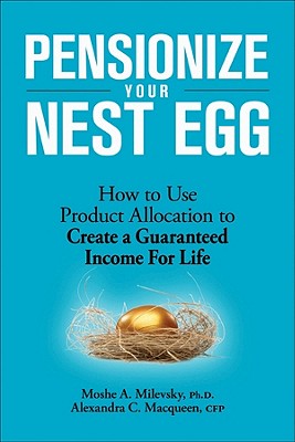 Pensionize Your Nest Egg: How to Use Product Allocation to Create a Guaranteed Income for Life - Milevsky, Moshe A, Professor, and Macqueen, Alexandra C