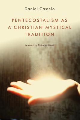 Pentecostalism as a Christian Mystical Tradition - Castelo, Daniel, and Heath, Elaine