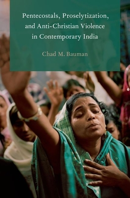 Pentecostals, Proselytization, and Anti-Christian Violence in Contemporary India - Bauman, Chad M